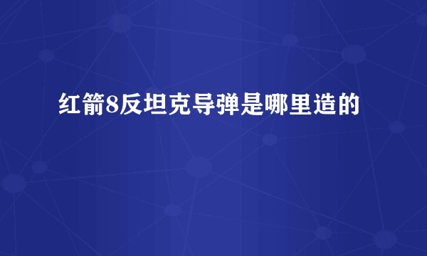 红箭8反坦克导弹是哪里造的