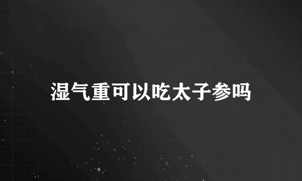 湿气重可以吃太子参吗