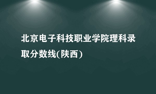 北京电子科技职业学院理科录取分数线(陕西)