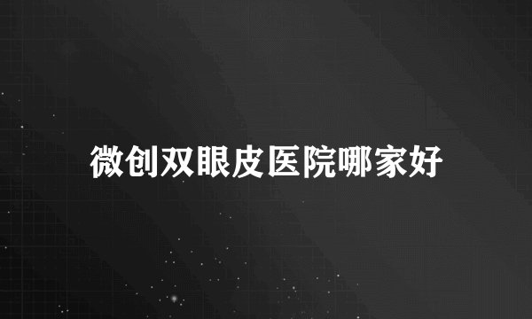 微创双眼皮医院哪家好