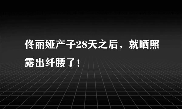 佟丽娅产子28天之后，就晒照露出纤腰了！