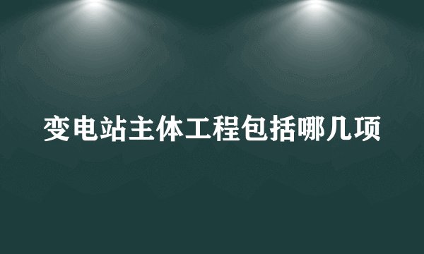 变电站主体工程包括哪几项