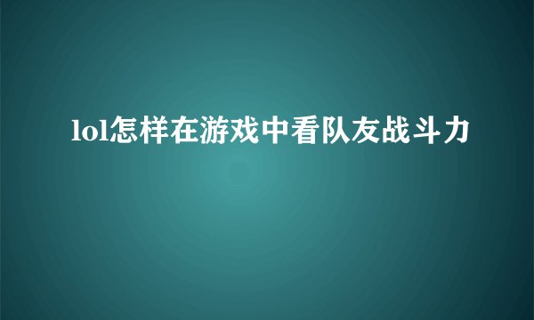 lol怎样在游戏中看队友战斗力