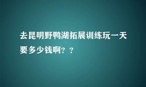去昆明野鸭湖拓展训练玩一天要多少钱啊？？