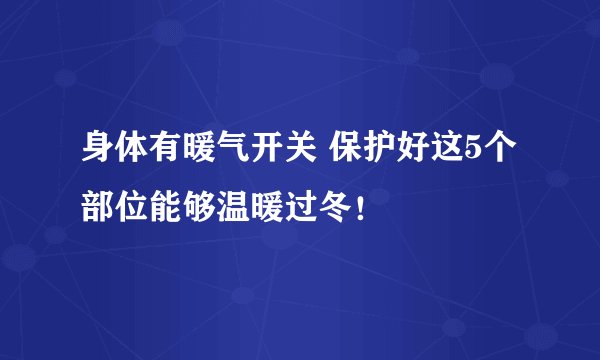 身体有暖气开关 保护好这5个部位能够温暖过冬!