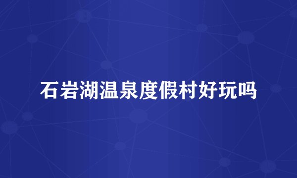 石岩湖温泉度假村好玩吗