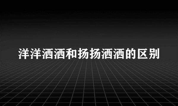 洋洋洒洒和扬扬洒洒的区别