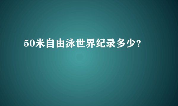 50米自由泳世界纪录多少？
