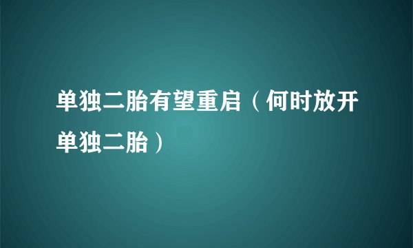 单独二胎有望重启（何时放开单独二胎）
