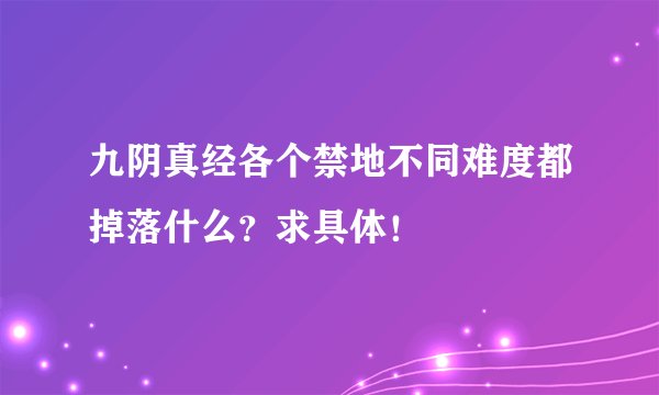 九阴真经各个禁地不同难度都掉落什么？求具体！
