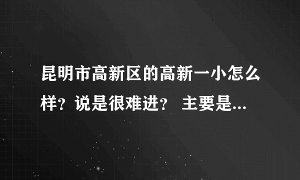昆明市高新区的高新一小怎么样？说是很难进？ 主要是老师怎么样，都哪些好老师的说？