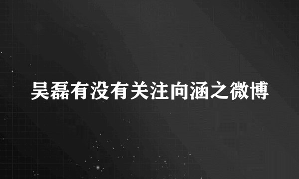 吴磊有没有关注向涵之微博