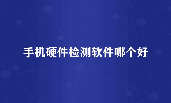 手机硬件检测软件哪个好