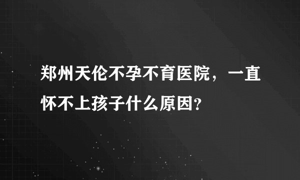 郑州天伦不孕不育医院，一直怀不上孩子什么原因？