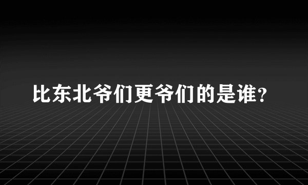比东北爷们更爷们的是谁？