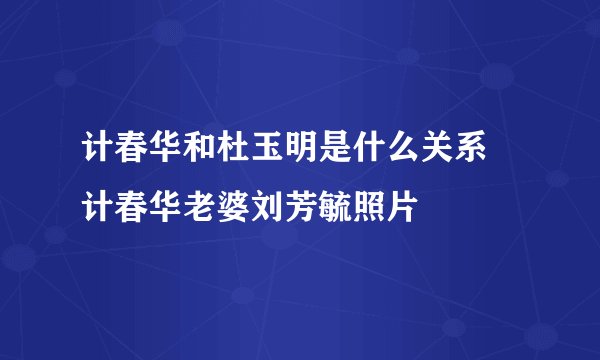 计春华和杜玉明是什么关系 计春华老婆刘芳毓照片