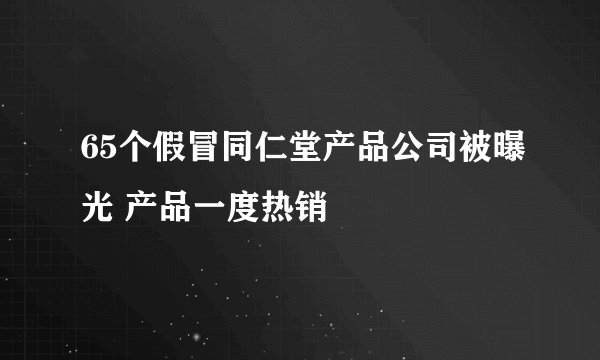 65个假冒同仁堂产品公司被曝光 产品一度热销
