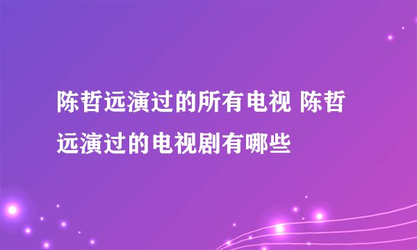 陈哲远演过的所有电视 陈哲远演过的电视剧有哪些