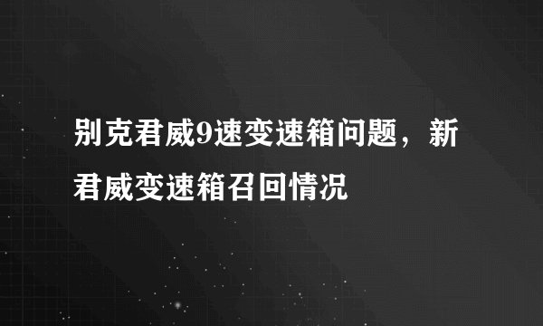 别克君威9速变速箱问题，新君威变速箱召回情况