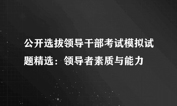 公开选拔领导干部考试模拟试题精选：领导者素质与能力