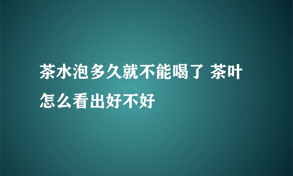 茶水泡多久就不能喝了 茶叶怎么看出好不好