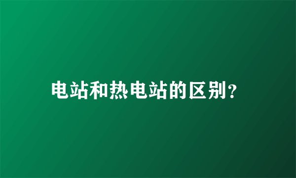电站和热电站的区别？