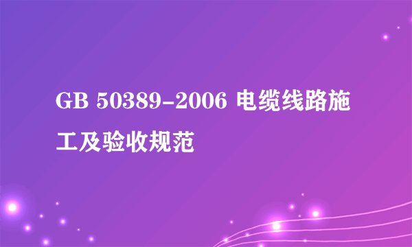 GB 50389-2006 电缆线路施工及验收规范