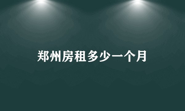 郑州房租多少一个月
