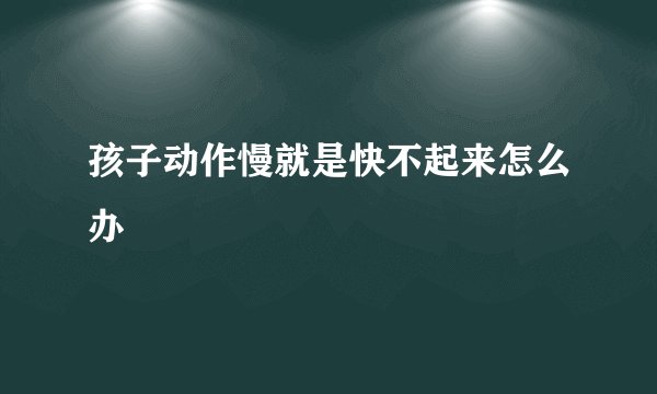 孩子动作慢就是快不起来怎么办