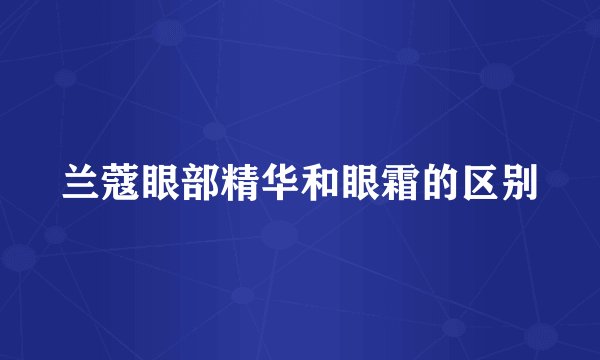 兰蔻眼部精华和眼霜的区别