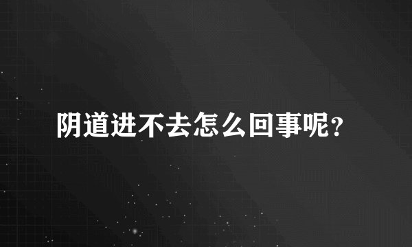 阴道进不去怎么回事呢？