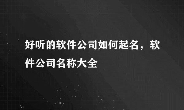 好听的软件公司如何起名,软件公司名称大全