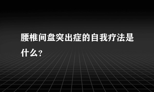 腰椎间盘突出症的自我疗法是什么?