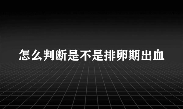 怎么判断是不是排卵期出血