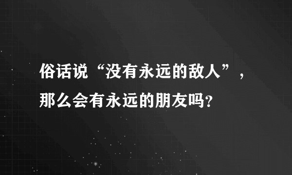 俗话说“没有永远的敌人”,那么会有永远的朋友吗?