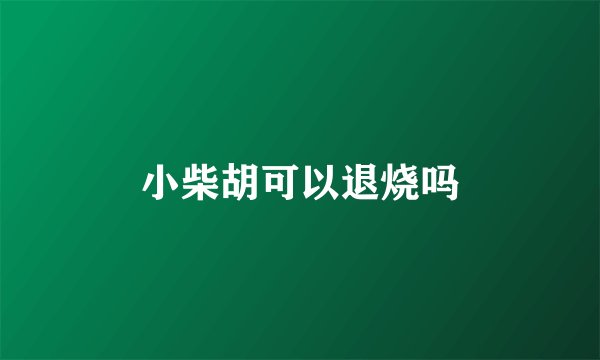 小柴胡可以退烧吗