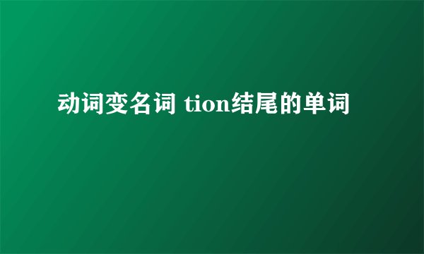 动词变名词 tion结尾的单词