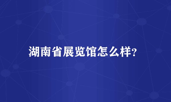 湖南省展览馆怎么样？