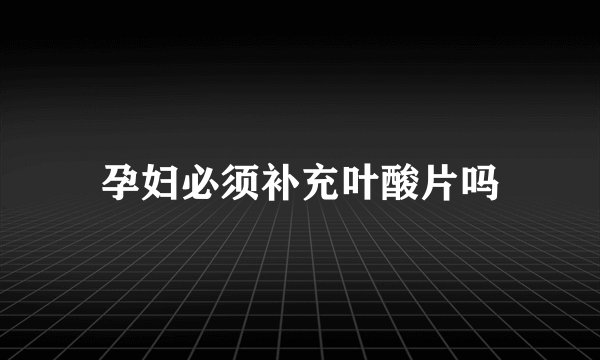孕妇必须补充叶酸片吗
