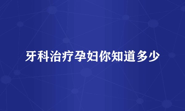 牙科治疗孕妇你知道多少