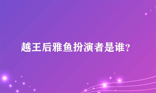越王后雅鱼扮演者是谁？