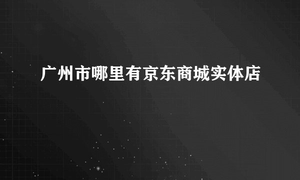 广州市哪里有京东商城实体店