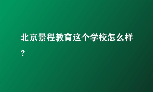北京景程教育这个学校怎么样？
