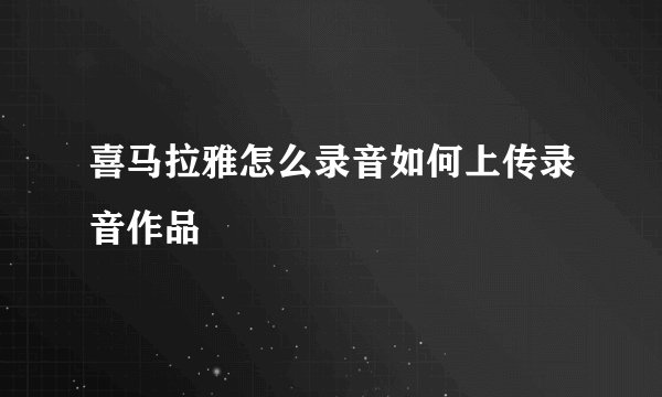 喜马拉雅怎么录音如何上传录音作品