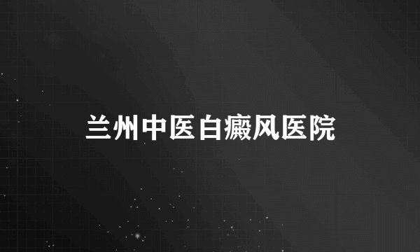 兰州中医白癜风医院