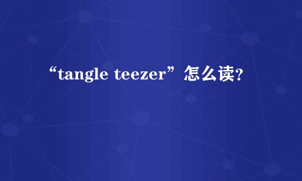 “tangle teezer”怎么读?