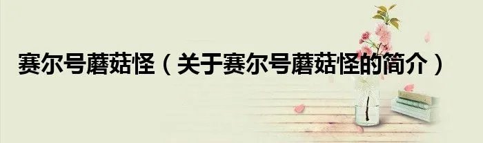 赛尔号蘑菇怪（关于赛尔号蘑菇怪的简介）
