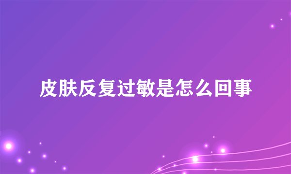 皮肤反复过敏是怎么回事