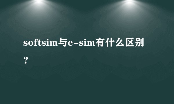 softsim与e-sim有什么区别？