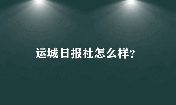 运城日报社怎么样？